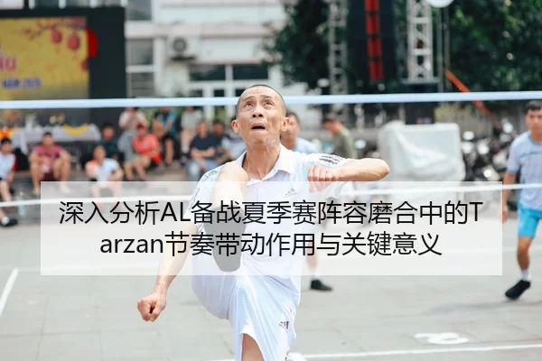 深入分析AL备战夏季赛阵容磨合中的Tarzan节奏带动作用与关键意义