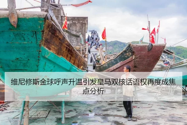 维尼修斯金球呼声升温引发皇马双核话语权再度成焦点分析