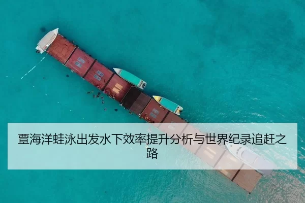 覃海洋蛙泳出发水下效率提升分析与世界纪录追赶之路