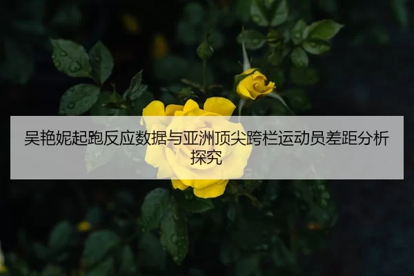 吴艳妮起跑反应数据与亚洲顶尖跨栏运动员差距分析探究