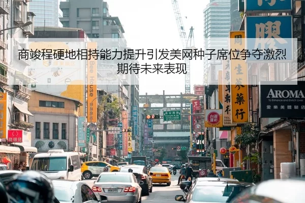 商竣程硬地相持能力提升引发美网种子席位争夺激烈期待未来表现