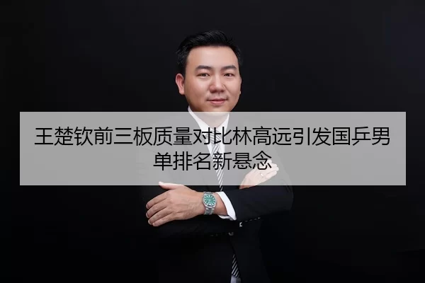 王楚钦前三板质量对比林高远引发国乒男单排名新悬念