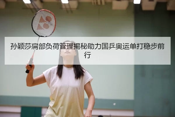 孙颖莎肩部负荷管理揭秘助力国乒奥运单打稳步前行