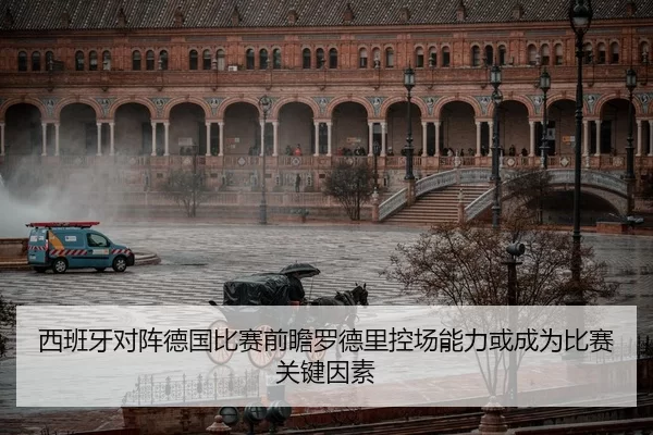 西班牙对阵德国比赛前瞻罗德里控场能力或成为比赛关键因素