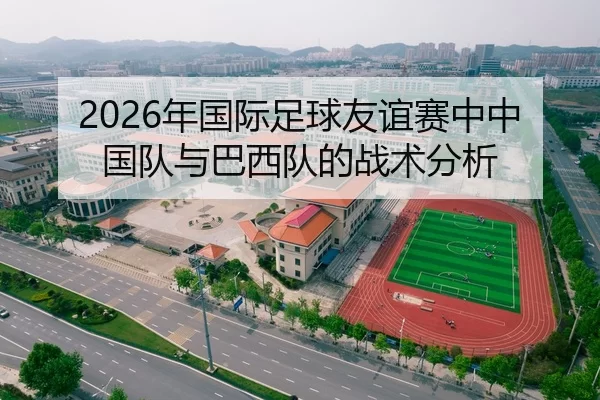 2026年国际足球友谊赛中中国队与巴西队的战术分析