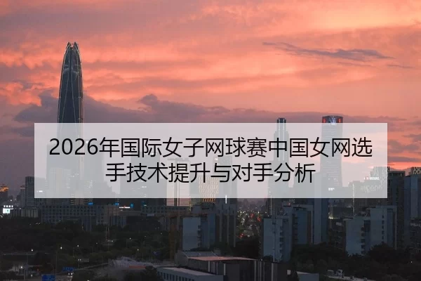 2026年国际女子网球赛中国女网选手技术提升与对手分析