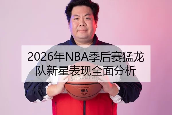 2026年NBA季后赛猛龙队新星表现全面分析