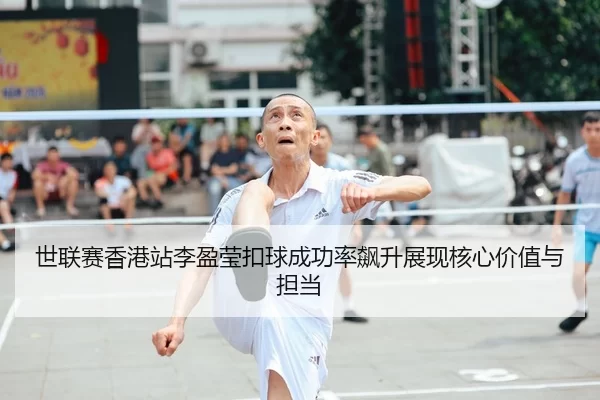 世联赛香港站李盈莹扣球成功率飙升展现核心价值与担当