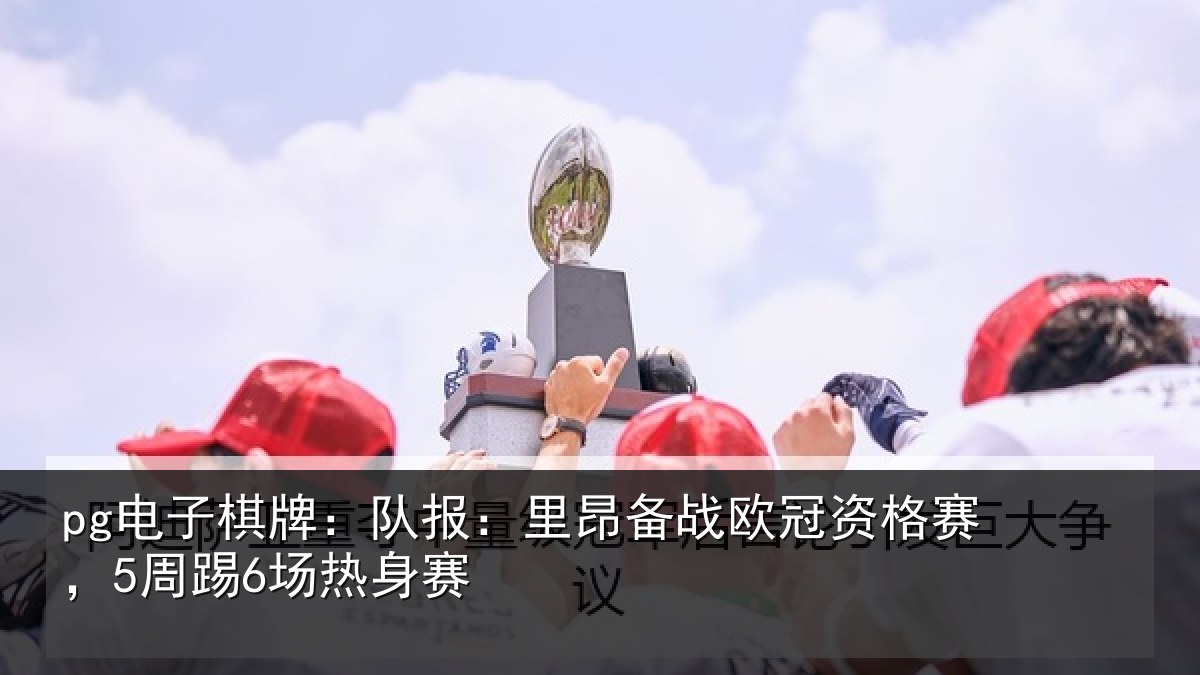 pg电子棋牌:队报:里昂备战欧冠资格赛,5周踢6场热身赛