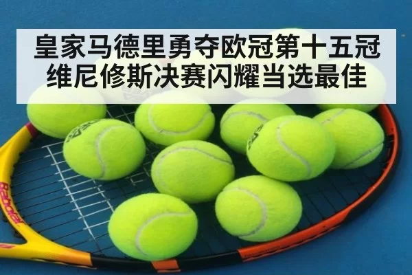 皇家马德里勇夺欧冠第十五冠维尼修斯决赛闪耀当选最佳