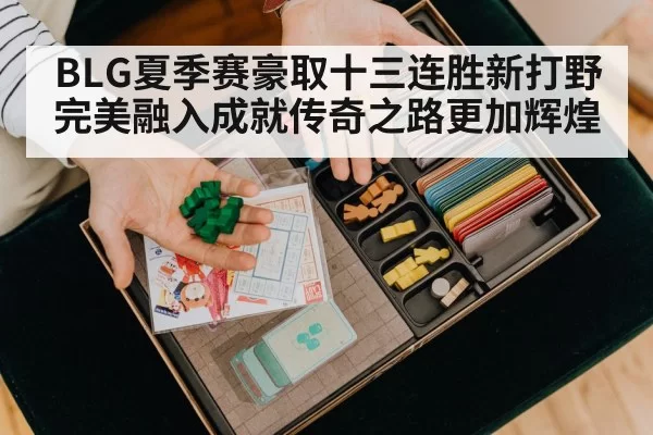 BLG夏季赛豪取十三连胜新打野完美融入成就传奇之路更加辉煌