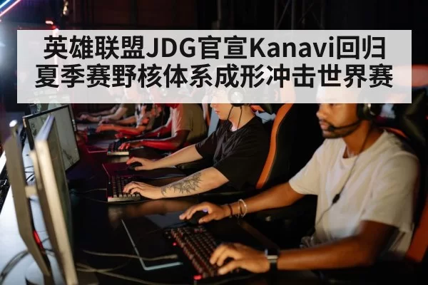 英雄联盟JDG官宣Kanavi回归 夏季赛野核体系成形冲击世界赛