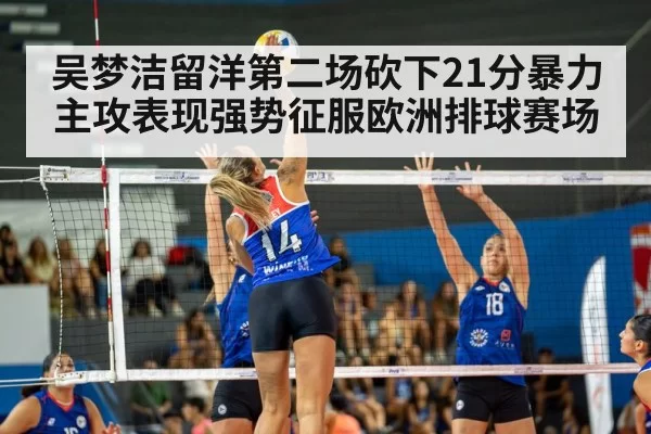 吴梦洁留洋第二场砍下21分暴力主攻表现强势征服欧洲排球赛场