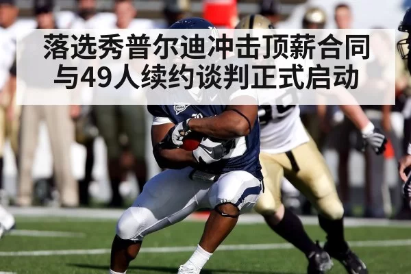 落选秀普尔迪冲击顶薪合同与49人续约谈判正式启动