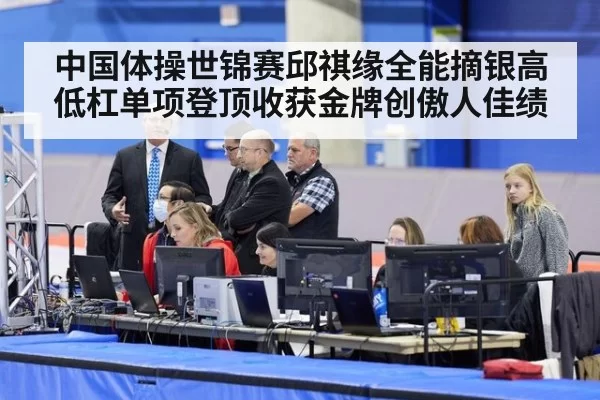 中国体操世锦赛邱祺缘全能摘银高低杠单项登顶收获金牌创傲人佳绩