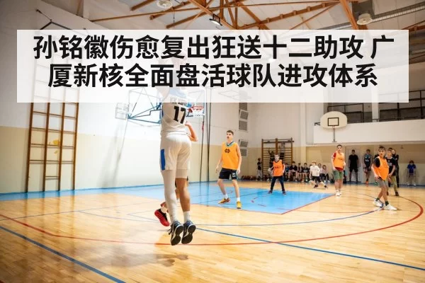 孙铭徽伤愈复出狂送十二助攻 广厦新核全面盘活球队进攻体系