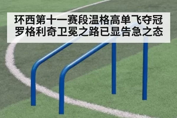 环西第十一赛段温格高单飞夺冠 罗格利奇卫冕之路已显告急之态