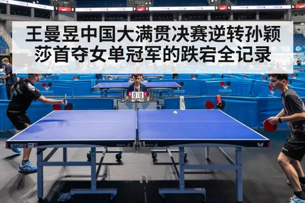 王曼昱中国大满贯决赛逆转孙颖莎首夺女单冠军的跌宕全记录