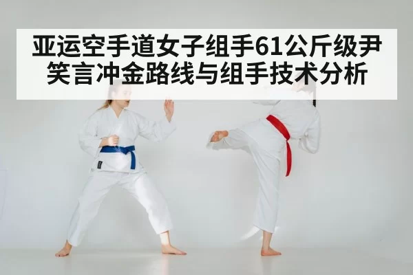 亚运空手道女子组手61公斤级尹笑言冲金路线与组手技术分析