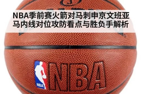 NBA季前赛火箭对马刺申京文班亚马内线对位攻防看点与胜负手解析
